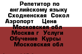 Репетитор по английскому языку (Сходненская, Сокол, Аэропорт) › Цена ­ 600 - Московская обл., Москва г. Услуги » Обучение. Курсы   . Московская обл.